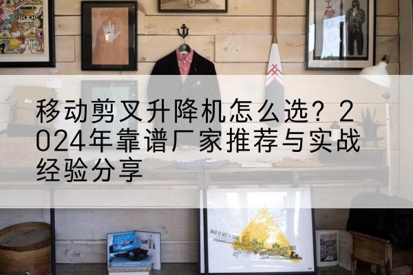 行唐升降平台厂家推荐-移动剪叉升降机怎么选？2024年靠谱厂家推荐与实战经验分享