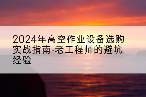行唐高空作业升降机厂家推荐-2024年高空作业设备选购实战指南-老工程师的避坑经验