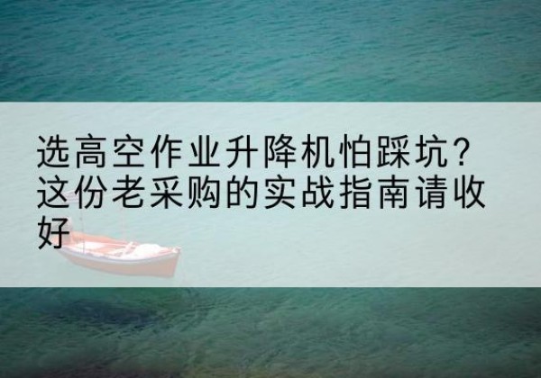 行唐高空作业升降机厂家推荐-选高空作业升降机怕踩坑？这份老采购的实战指南请收好