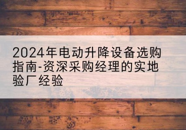 行唐电动剪叉升降平台厂家-2024年电动升降设备选购指南-资深采购经理的实地验厂经验