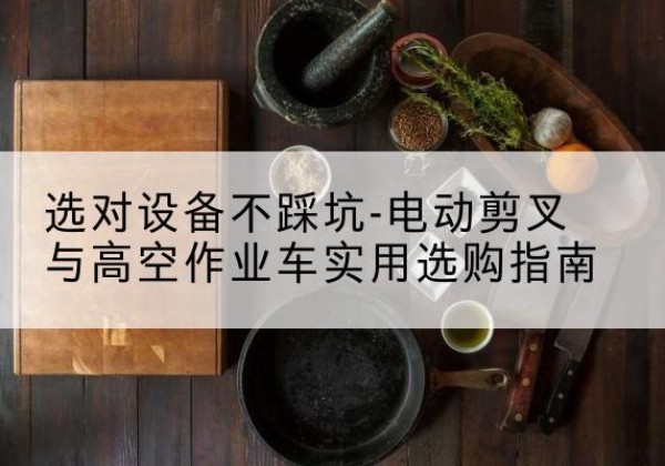 行唐电动剪叉升降平台怎么选-选对设备不踩坑-电动剪叉与高空作业车实用选购指南