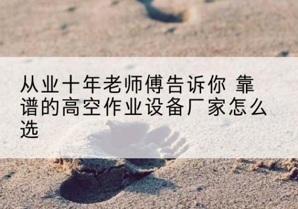 行唐高空作业升降机厂家推荐-从业十年老师傅告诉你 靠谱的高空作业设备厂家怎么选