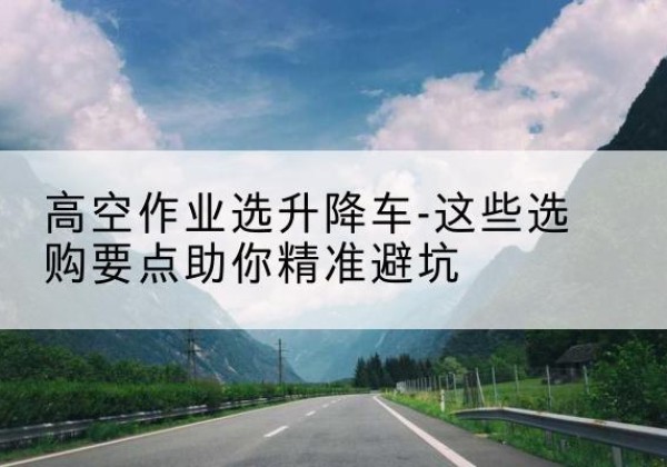 行唐升降车厂家-高空作业选升降车-这些选购要点助你*避坑