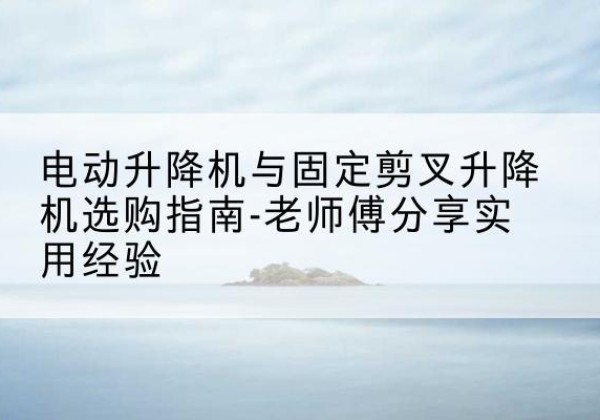 行唐电动升降机怎么选-电动升降机与固定剪叉升降机选购指南-老师傅分享实用经验