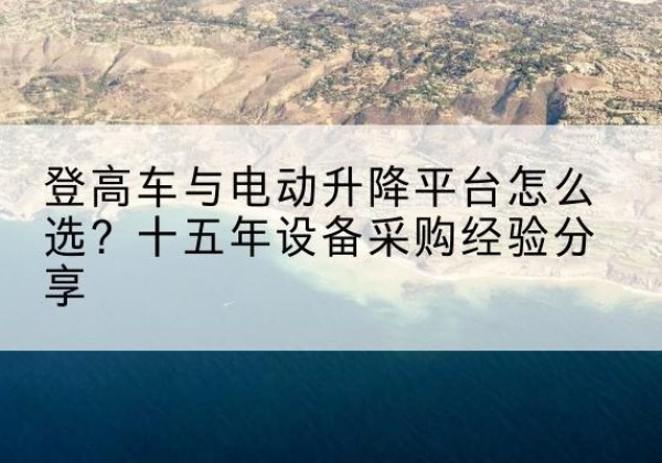 行唐登高车厂家厂家-登高车与电动升降平台怎么选？十五年设备采购经验分享
