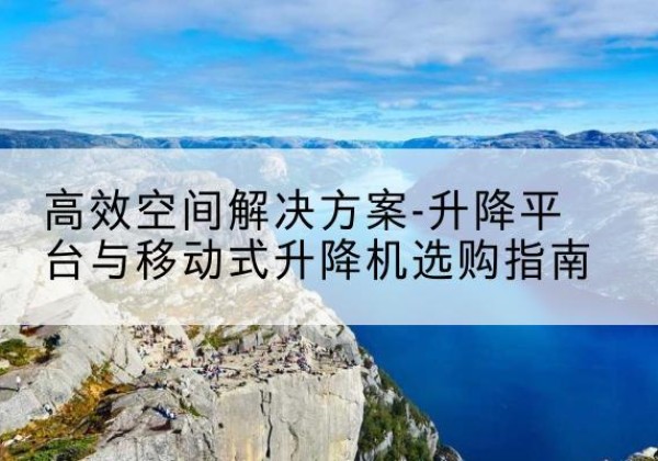 行唐升降平台厂家-*空间解决方案-升降平台与移动式升降机选购指南