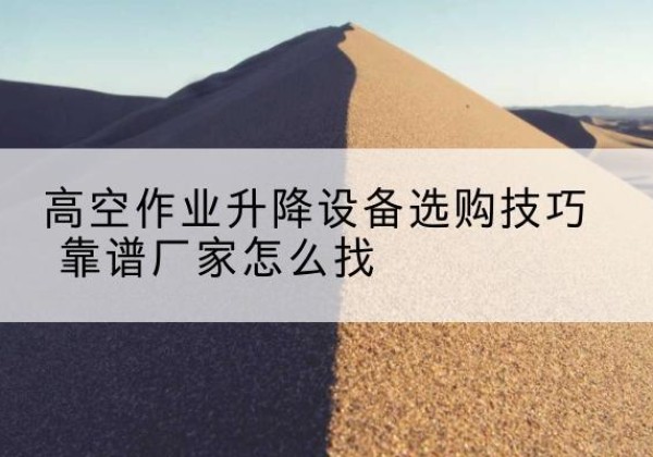 行唐电动升降平台厂家推荐-高空作业升降设备选购技巧 靠谱厂家怎么找