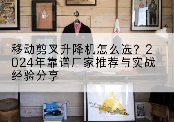 行唐升降平台厂家推荐-移动剪叉升降机怎么选？2024年靠谱厂家推荐与实战经验分享