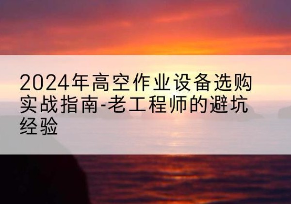 行唐高空作业升降机厂家推荐-2024年高空作业设备选购实战指南-老工程师的避坑经验