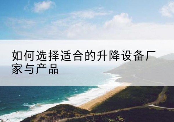 行唐电动升降平台厂家-如何选择适合的升降设备厂家与产品