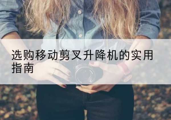 行唐移动剪叉升降机怎么选-选购移动剪叉升降机的实用指南