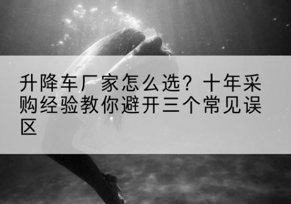 行唐升降车厂家-怎么选？十年采购经验教你避开三个常见误区