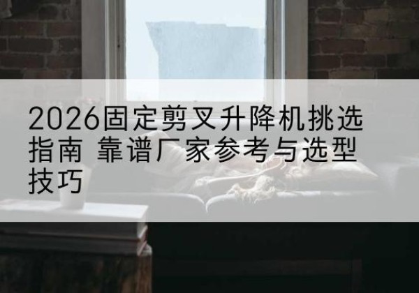 行唐固定剪叉升降机厂家推荐-2026固定剪叉升降机挑选指南 靠谱厂家参考与选型技巧